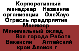 Корпоративный менеджер › Название организации ­ ОлеХаус › Отрасль предприятия ­ Маникюр › Минимальный оклад ­ 23 000 - Все города Работа » Вакансии   . Алтайский край,Алейск г.